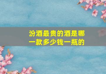 汾酒最贵的酒是哪一款多少钱一瓶的