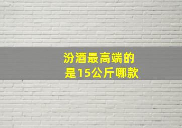 汾酒最高端的是15公斤哪款