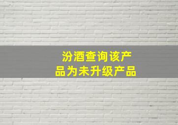 汾酒查询该产品为未升级产品