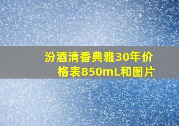 汾酒清香典雅30年价格表850mL和图片