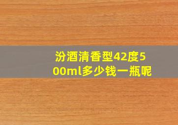 汾酒清香型42度500ml多少钱一瓶呢