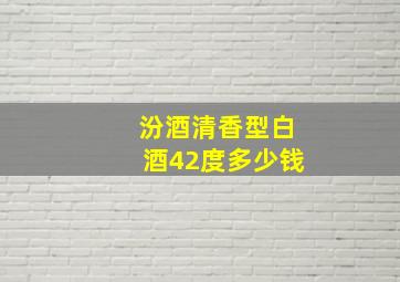 汾酒清香型白酒42度多少钱