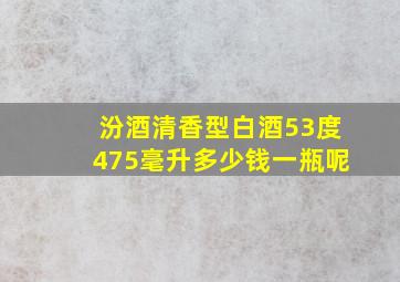 汾酒清香型白酒53度475毫升多少钱一瓶呢