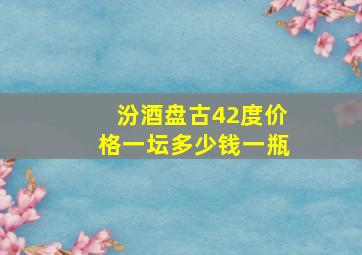 汾酒盘古42度价格一坛多少钱一瓶