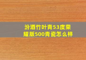 汾酒竹叶青53度荣耀版500青瓷怎么样