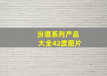 汾酒系列产品大全42度图片