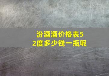 汾酒酒价格表52度多少钱一瓶呢