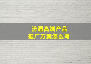 汾酒高端产品推广方案怎么写