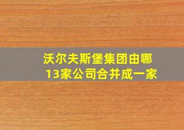 沃尔夫斯堡集团由哪13家公司合并成一家