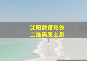 沈阳微信地铁二维码怎么刷