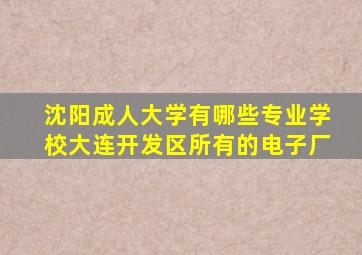 沈阳成人大学有哪些专业学校大连开发区所有的电子厂