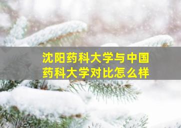 沈阳药科大学与中国药科大学对比怎么样