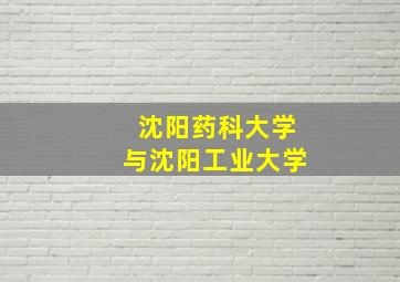 沈阳药科大学与沈阳工业大学