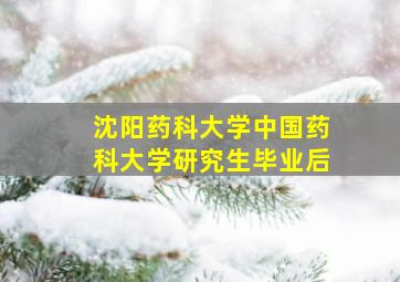 沈阳药科大学中国药科大学研究生毕业后