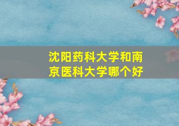 沈阳药科大学和南京医科大学哪个好