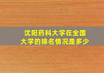 沈阳药科大学在全国大学的排名情况是多少