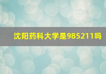 沈阳药科大学是985211吗