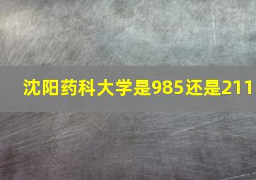 沈阳药科大学是985还是211