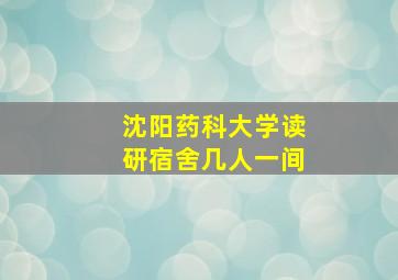 沈阳药科大学读研宿舍几人一间