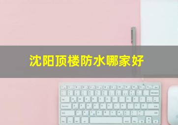 沈阳顶楼防水哪家好