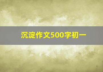 沉淀作文500字初一