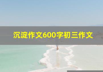 沉淀作文600字初三作文