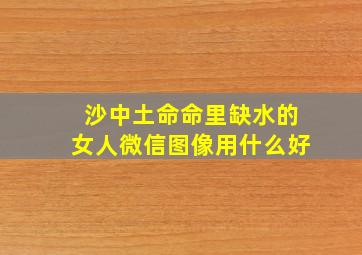 沙中土命命里缺水的女人微信图像用什么好