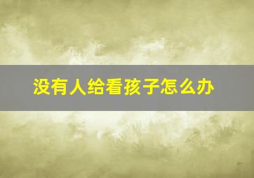 没有人给看孩子怎么办