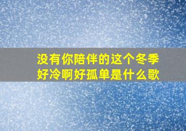 没有你陪伴的这个冬季好冷啊好孤单是什么歌