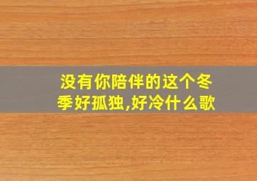 没有你陪伴的这个冬季好孤独,好冷什么歌