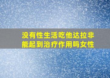 没有性生活吃他达拉非能起到治疗作用吗女性