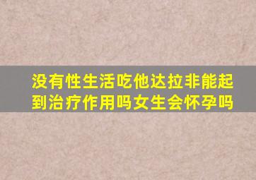 没有性生活吃他达拉非能起到治疗作用吗女生会怀孕吗