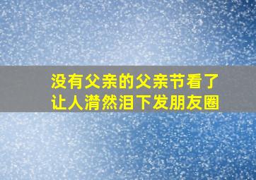 没有父亲的父亲节看了让人潸然泪下发朋友圈