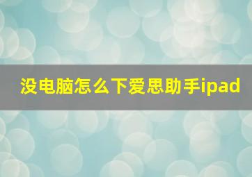 没电脑怎么下爱思助手ipad