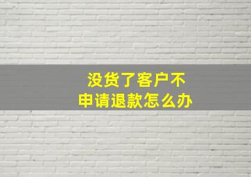 没货了客户不申请退款怎么办