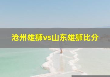 沧州雄狮vs山东雄狮比分