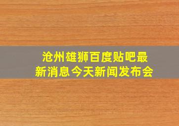 沧州雄狮百度贴吧最新消息今天新闻发布会