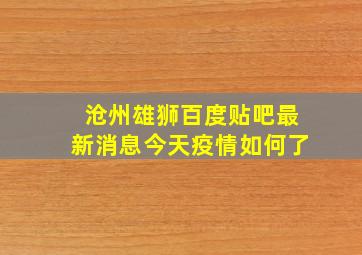 沧州雄狮百度贴吧最新消息今天疫情如何了