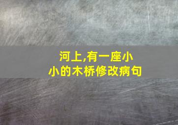 河上,有一座小小的木桥修改病句