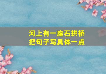 河上有一座石拱桥把句子写具体一点