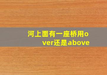 河上面有一座桥用over还是above