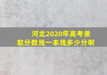 河北2020年高考录取分数线一本线多少分啊