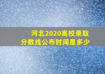 河北2020高校录取分数线公布时间是多少