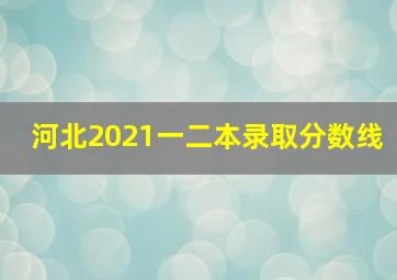 河北2021一二本录取分数线