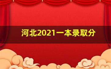 河北2021一本录取分