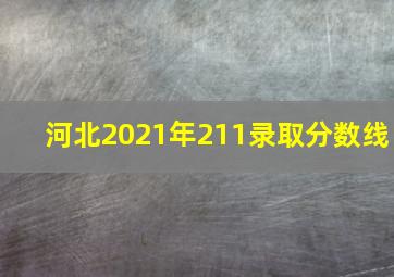 河北2021年211录取分数线