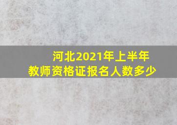 河北2021年上半年教师资格证报名人数多少