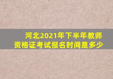 河北2021年下半年教师资格证考试报名时间是多少