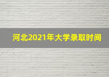 河北2021年大学录取时间