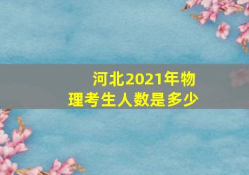 河北2021年物理考生人数是多少